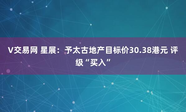 V交易网 星展：予太古地产目标价30.38港元 评级“买入”