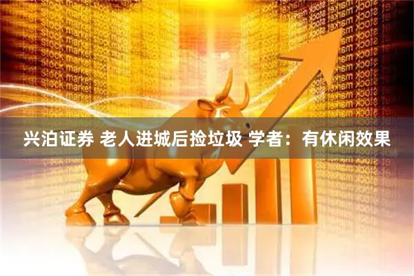 兴泊证券 老人进城后捡垃圾 学者：有休闲效果