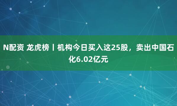 N配资 龙虎榜丨机构今日买入这25股，卖出中国石化6.02亿元