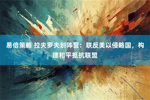 易倍策略 拉夫罗夫划阵营：联反美以侵略国，构建和平抵抗联盟