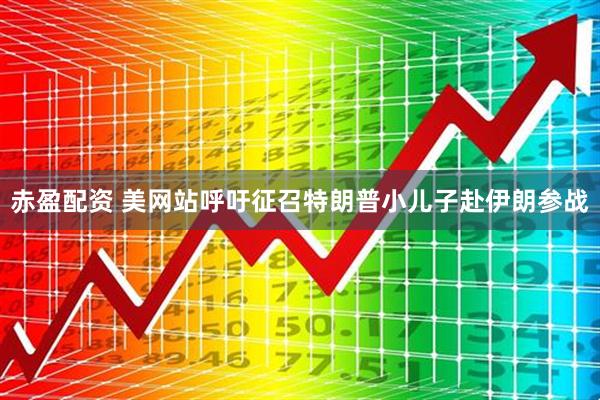 赤盈配资 美网站呼吁征召特朗普小儿子赴伊朗参战