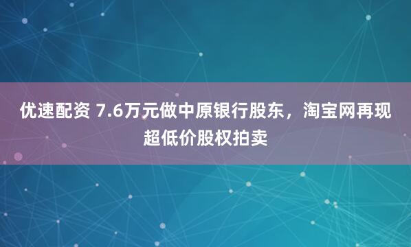 优速配资 7.6万元做中原银行股东，淘宝网再现超低价股权拍卖