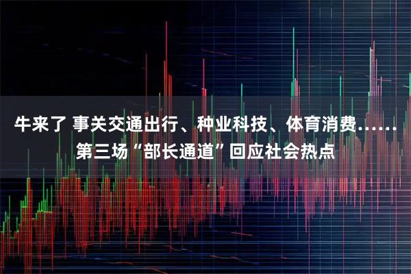 牛来了 事关交通出行、种业科技、体育消费……第三场“部长通道”回应社会热点