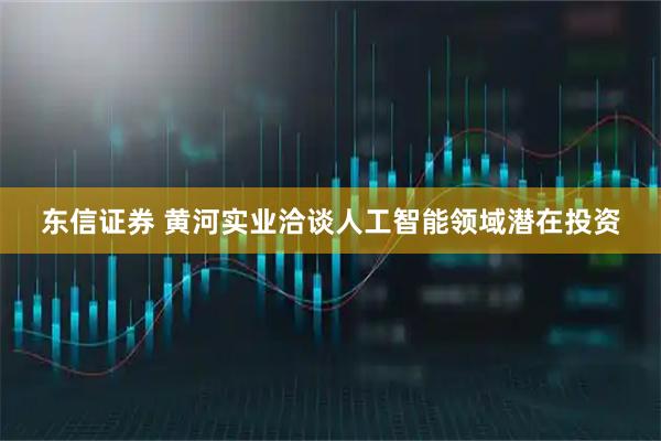 东信证券 黄河实业洽谈人工智能领域潜在投资