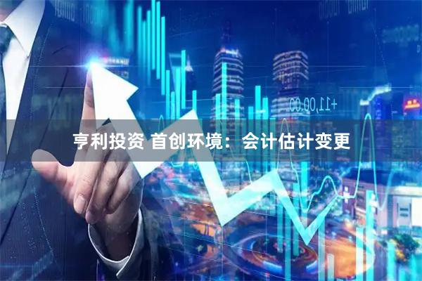 亨利投资 首创环境：会计估计变更