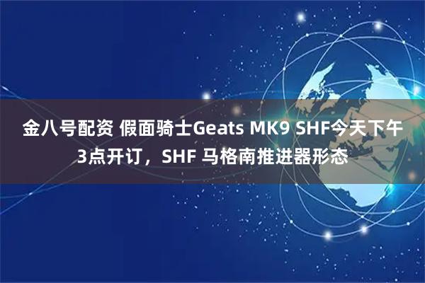 金八号配资 假面骑士Geats MK9 SHF今天下午3点开订，SHF 马格南推进器形态
