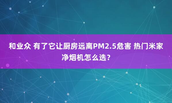 和业众 有了它让厨房远离PM2.5危害 热门米家净烟机怎么选?
