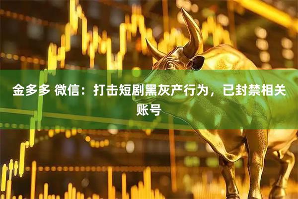 金多多 微信：打击短剧黑灰产行为，已封禁相关账号