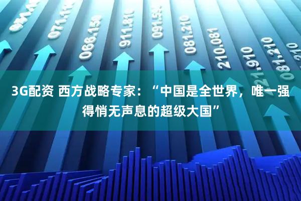 3G配资 西方战略专家：“中国是全世界，唯一强得悄无声息的超级大国”
