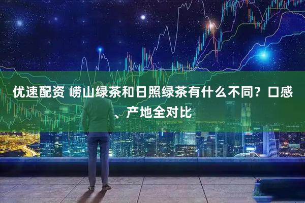 优速配资 崂山绿茶和日照绿茶有什么不同？口感、产地全对比