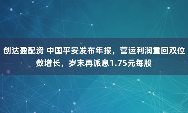 创达盈配资 中国平安发布年报，营运利润重回双位数增长，岁末再派息1.75元每股