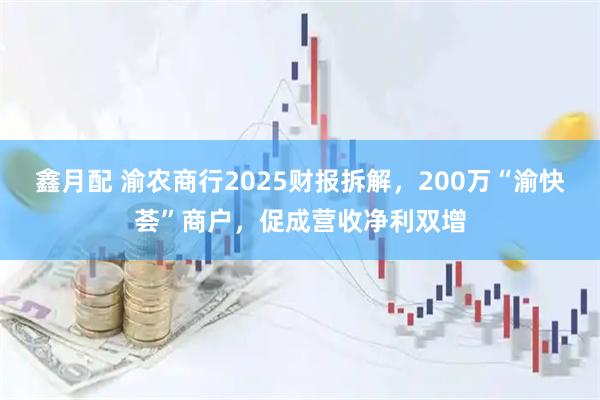 鑫月配 渝农商行2025财报拆解，200万“渝快荟”商户，促成营收净利双增