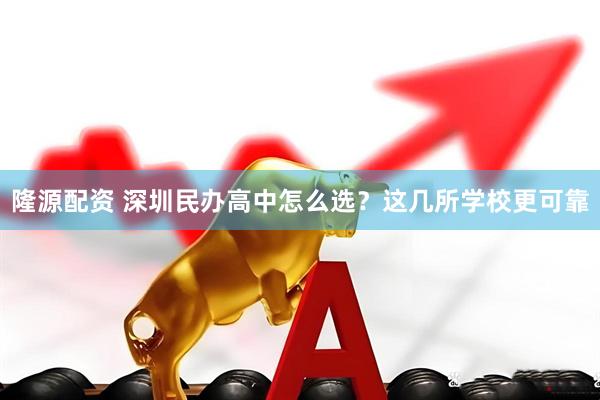 隆源配资 深圳民办高中怎么选?这几所学校更可靠