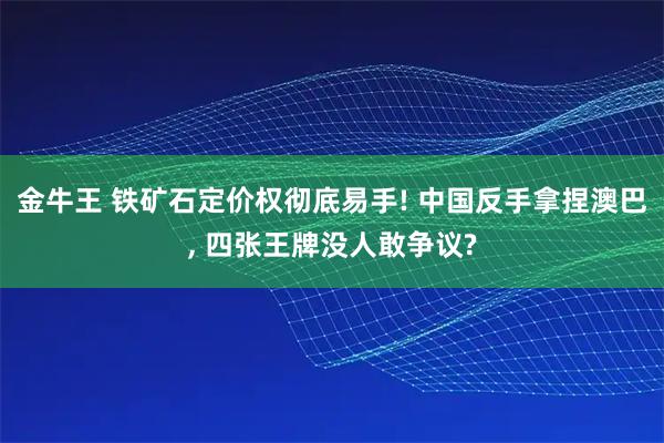 金牛王 铁矿石定价权彻底易手! 中国反手拿捏澳巴, 四张王牌没人敢争议?