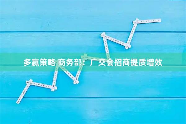多赢策略 商务部：广交会招商提质增效