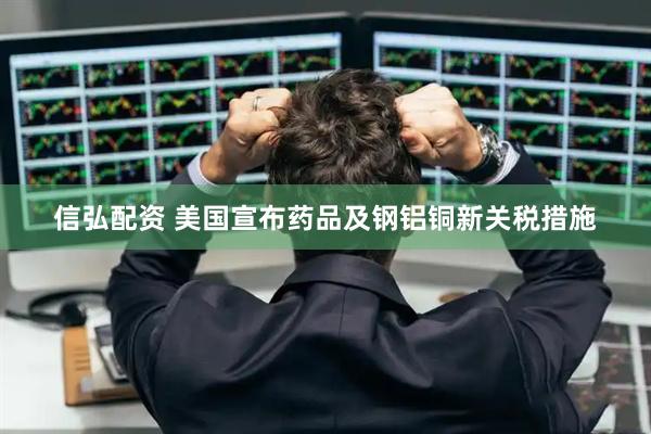 信弘配资 美国宣布药品及钢铝铜新关税措施