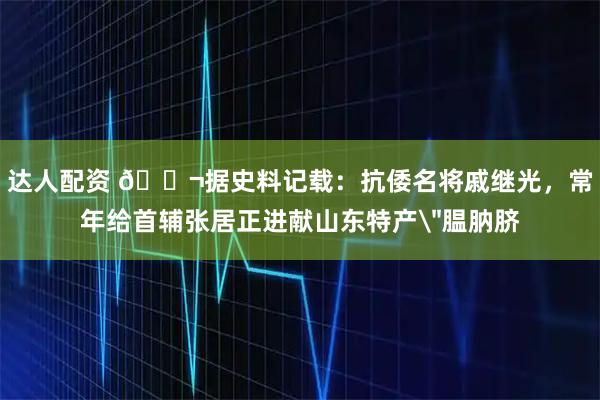 达人配资 🌬据史料记载:抗倭名将戚继光,常年给首辅张居正进献山东特产