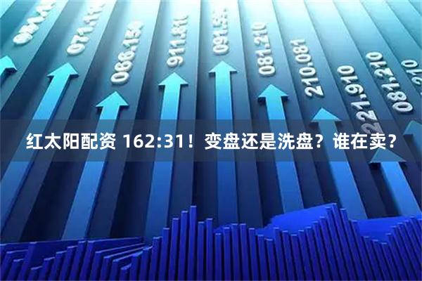 红太阳配资 162:31！变盘还是洗盘？谁在卖？