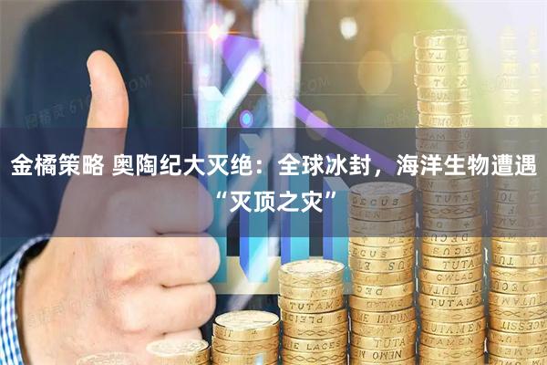 金橘策略 奥陶纪大灭绝：全球冰封，海洋生物遭遇“灭顶之灾”