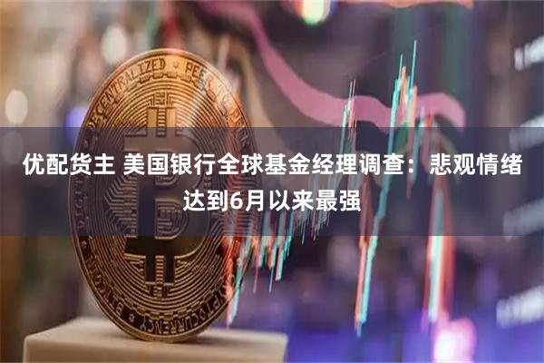 优配货主 美国银行全球基金经理调查：悲观情绪达到6月以来最强
