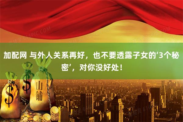 加配网 与外人关系再好,也不要透露子女的‘3个秘密’,对你没好处!