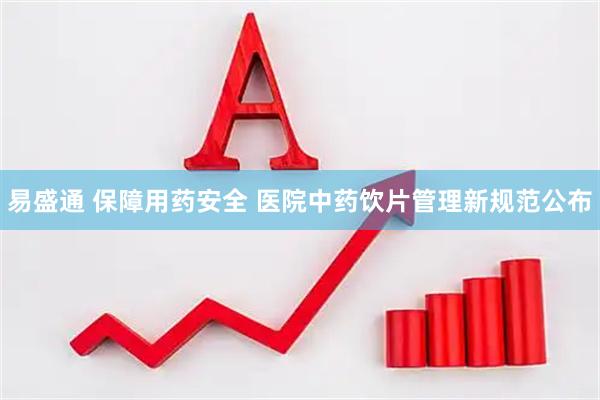 易盛通 保障用药安全 医院中药饮片管理新规范公布