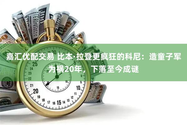 嘉汇优配交易 比本·拉登更疯狂的科尼：造童子军为祸20年，下落至今成谜