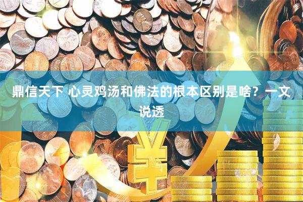 鼎信天下 心灵鸡汤和佛法的根本区别是啥？一文说透