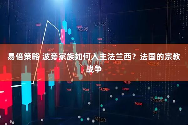 易倍策略 波旁家族如何入主法兰西？法国的宗教战争