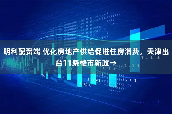 明利配资端 优化房地产供给促进住房消费,天津出台11条楼市新政→