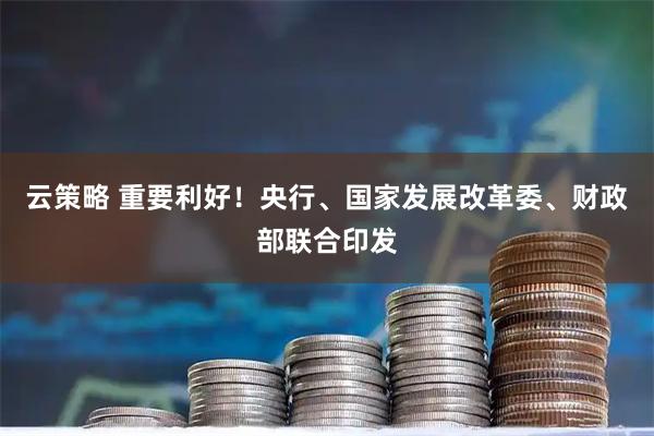 云策略 重要利好！央行、国家发展改革委、财政部联合印发