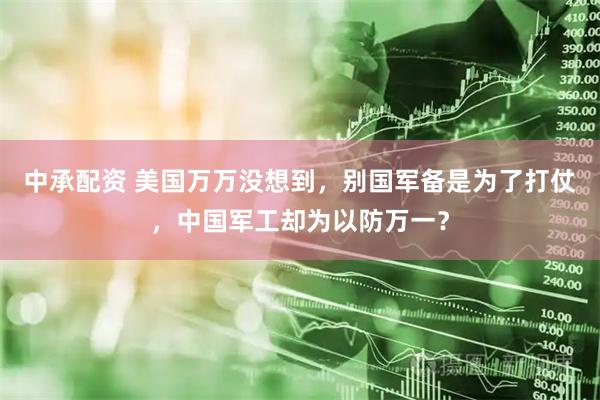 中承配资 美国万万没想到，别国军备是为了打仗，中国军工却为以防万一？
