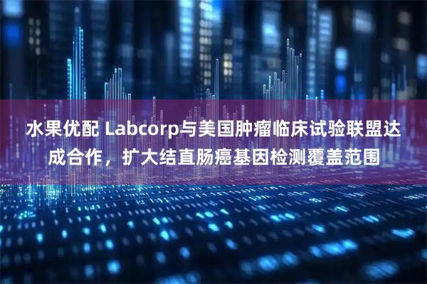 水果优配 Labcorp与美国肿瘤临床试验联盟达成合作，扩大结直肠癌基因检测覆盖范围
