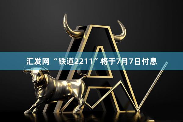 汇发网 “铁道2211”将于7月7日付息
