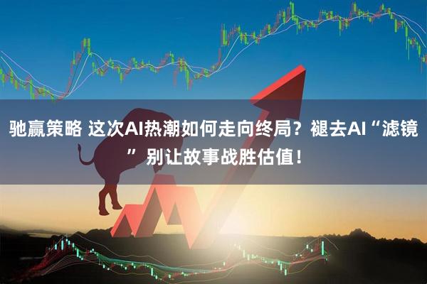 驰赢策略 这次AI热潮如何走向终局？褪去AI“滤镜” 别让故事战胜估值！