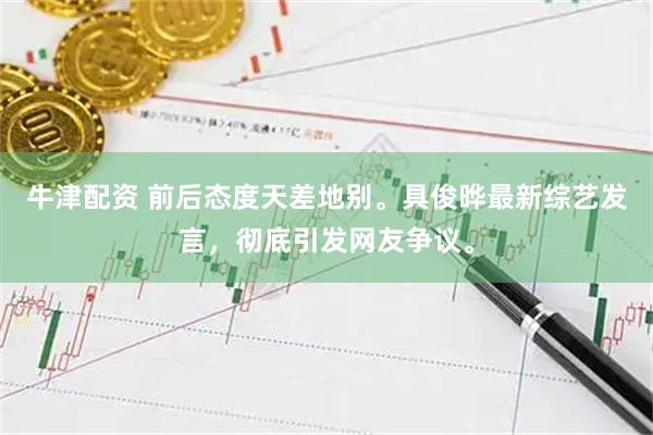 牛津配资 前后态度天差地别。具俊晔最新综艺发言，彻底引发网友争议。