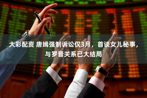 大彩配资 唐嫣强制诉讼仅3月，首谈女儿秘事，与罗晋关系已大结局