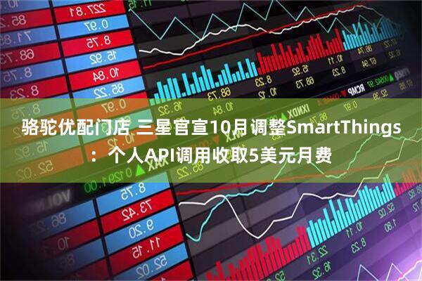 骆驼优配门店 三星官宣10月调整SmartThings:个人API调用收取5美元月费