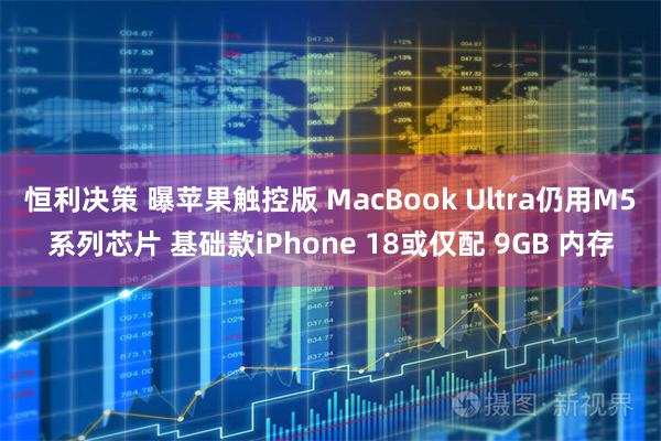 恒利决策 曝苹果触控版 MacBook Ultra仍用M5系列芯片 基础款iPhone 18或仅配 9GB 内存