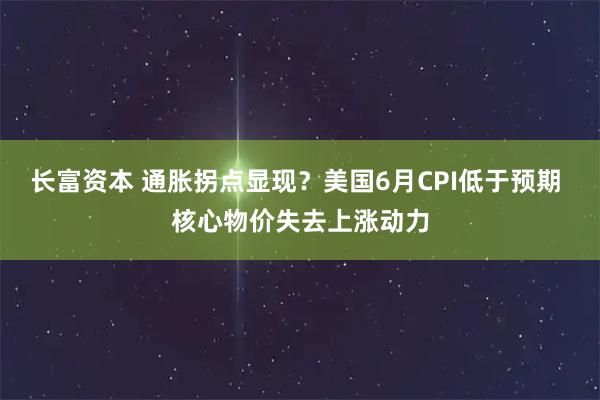 长富资本 通胀拐点显现？美国6月CPI低于预期 核心物价失去上涨动力