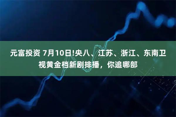 元富投资 7月10日!央八、江苏、浙江、东南卫视黄金档新剧排播,你追哪部