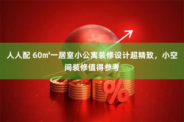 人人配 60㎡一居室小公寓装修设计超精致，小空间装修值得参考