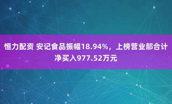 恒力配资 安记食品振幅18.94%,上榜营业部合计净买入977.52万元