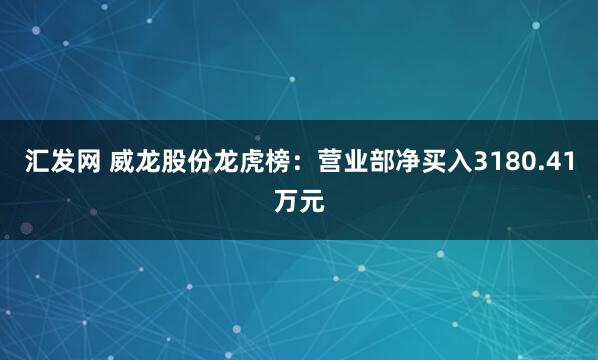 汇发网 威龙股份龙虎榜：营业部净买入3180.41万元