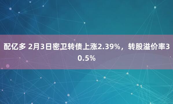 配亿多 2月3日密卫转债上涨2.39%，转股溢价率30.5%