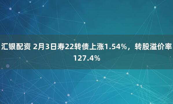 汇银配资 2月3日寿22转债上涨1.54%，转股溢价率127.4%