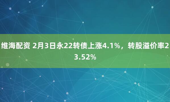 维海配资 2月3日永22转债上涨4.1%，转股溢价率23.52%