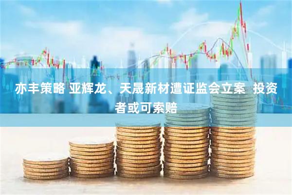 亦丰策略 亚辉龙、天晟新材遭证监会立案  投资者或可索赔