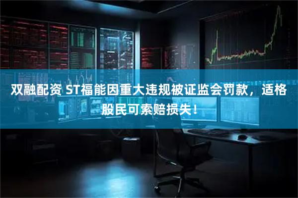 双融配资 ST福能因重大违规被证监会罚款，适格股民可索赔损失！