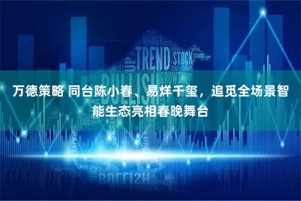 万德策略 同台陈小春、易烊千玺，追觅全场景智能生态亮相春晚舞台